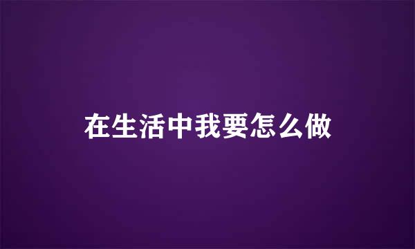 在生活中我要怎么做
