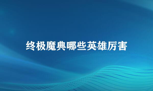终极魔典哪些英雄厉害