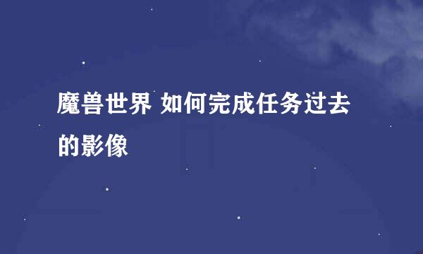 魔兽世界 如何完成任务过去的影像