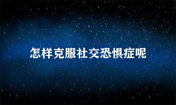 怎样克服社交恐惧症呢