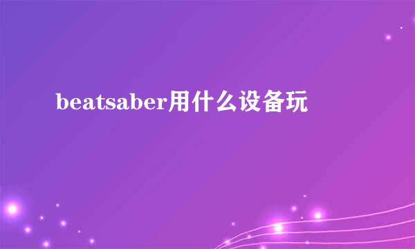 beatsaber用什么设备玩