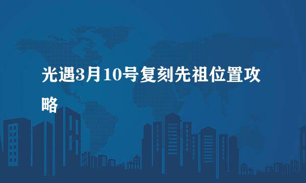 光遇3月10号复刻先祖位置攻略