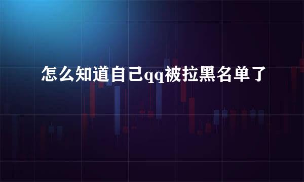 怎么知道自己qq被拉黑名单了