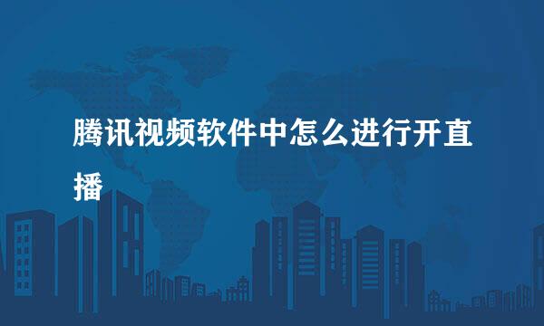 腾讯视频软件中怎么进行开直播