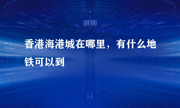 香港海港城在哪里,有什么地铁可以到