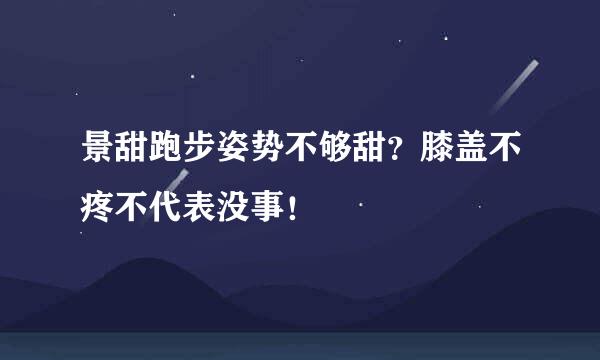 景甜跑步姿势不够甜?膝盖不疼不代表没事!