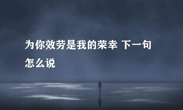 为你效劳是我的荣幸 下一句怎么说