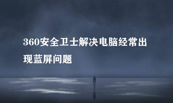 360安全卫士解决电脑经常出现蓝屏问题