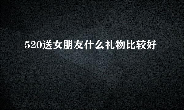 520送女朋友什么礼物比较好