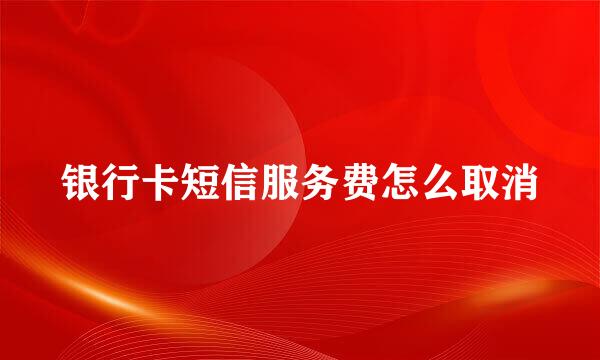 银行卡短信服务费怎么取消