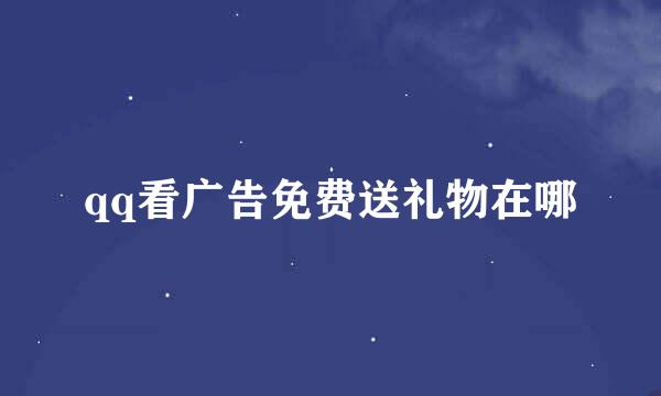 qq看广告免费送礼物在哪
