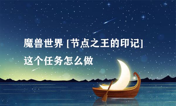 魔兽世界 [节点之王的印记] 这个任务怎么做