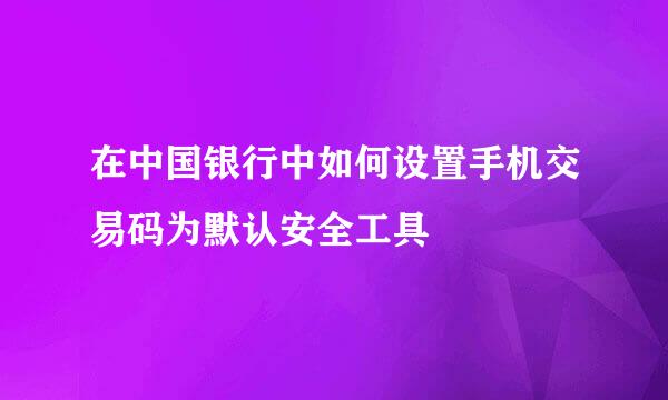 在中国银行中如何设置手机交易码为默认安全工具