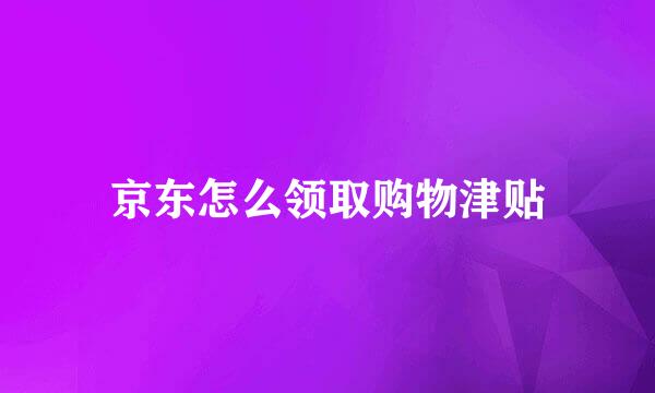 京东怎么领取购物津贴