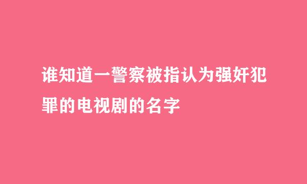 谁知道一警察被指认为强奸犯罪的电视剧的名字