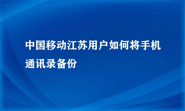 中国移动江苏用户如何将手机通讯录备份