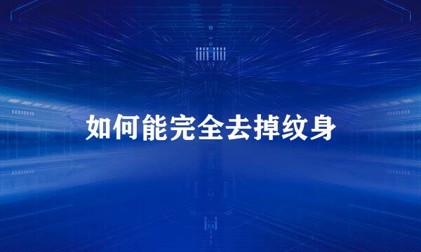 如何能完全去掉纹身