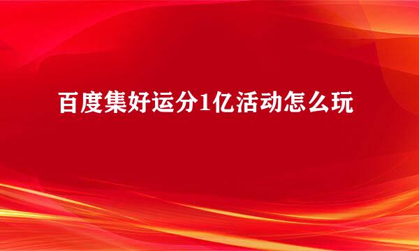 百度集好运分1亿活动怎么玩