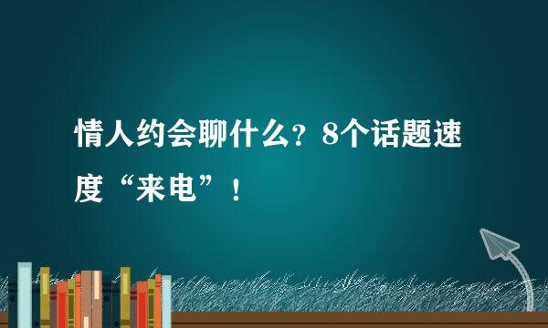 情人约会聊什么？8个话题速度“来电”！