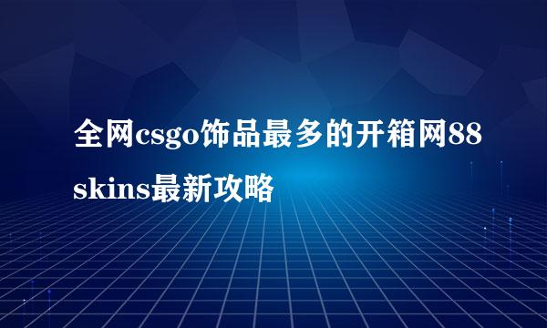全网csgo饰品最多的开箱网88skins最新攻略