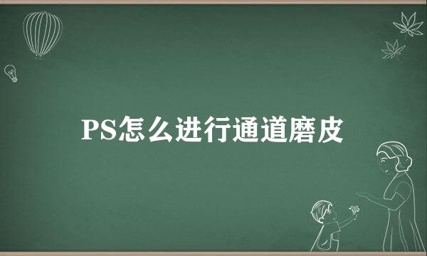 PS怎么进行通道磨皮