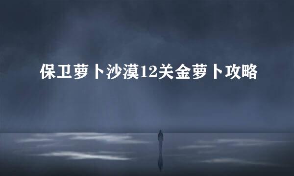 保卫萝卜沙漠12关金萝卜攻略