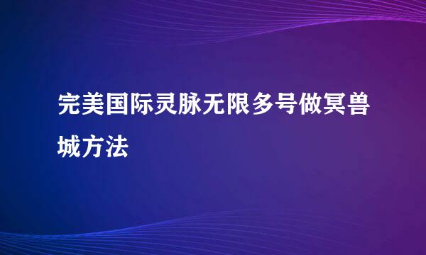 完美国际灵脉无限多号做冥兽城方法