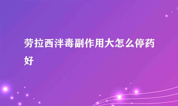 劳拉西泮毒副作用大怎么停药好