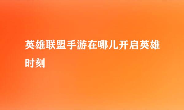 英雄联盟手游在哪儿开启英雄时刻