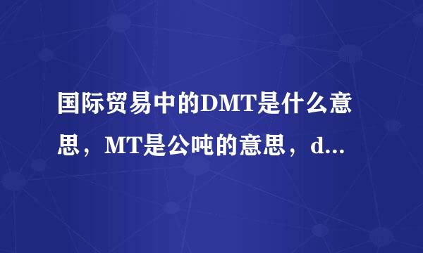 国际贸易中的DMT是什么意思,MT是公吨的意思,d就不知道了,谢谢