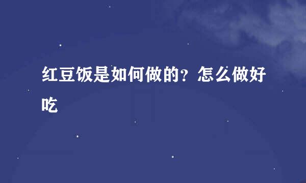 红豆饭是如何做的?怎么做好吃
