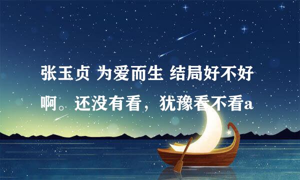 张玉贞 为爱而生 结局好不好啊。还没有看,犹豫看不看a