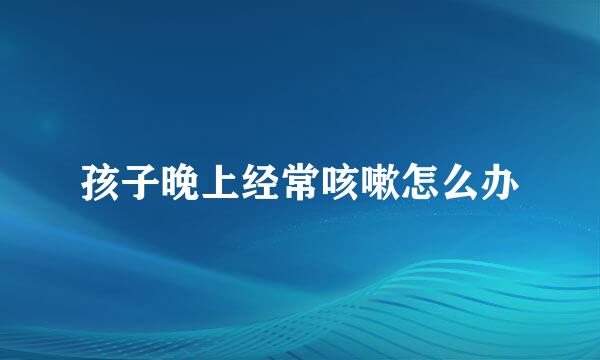 孩子晚上经常咳嗽怎么办