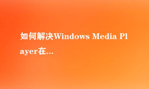 如何解决Windows Media Player在播放时遇到问题