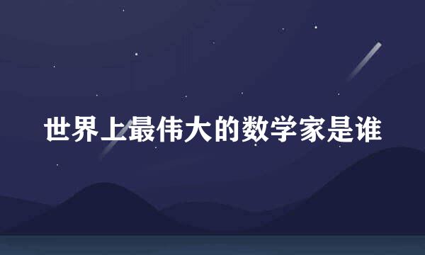 世界上最伟大的数学家是谁