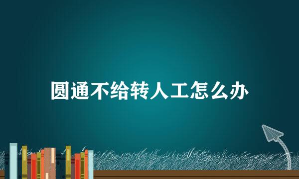 圆通不给转人工怎么办