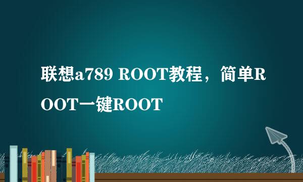 联想a789 ROOT教程,简单ROOT一键ROOT