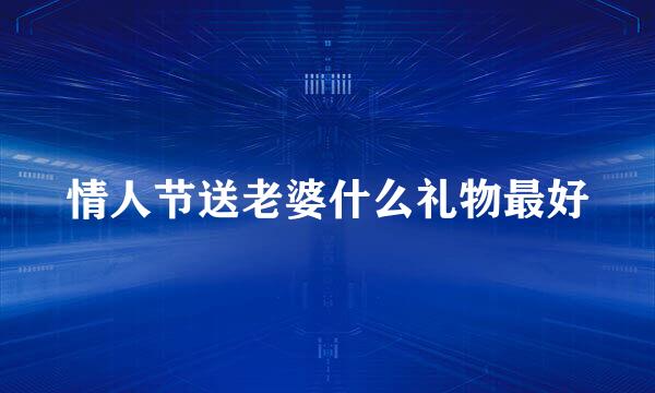 情人节送老婆什么礼物最好