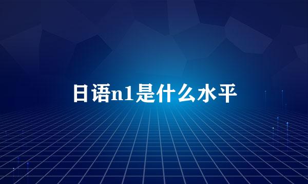 日语n1是什么水平