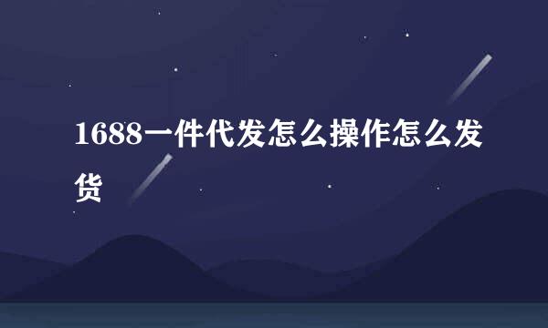 1688一件代发怎么操作怎么发货