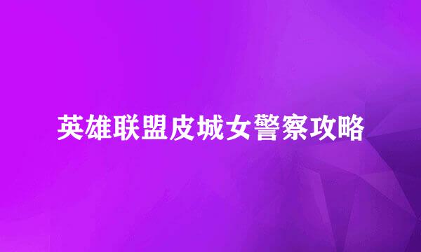 英雄联盟皮城女警察攻略