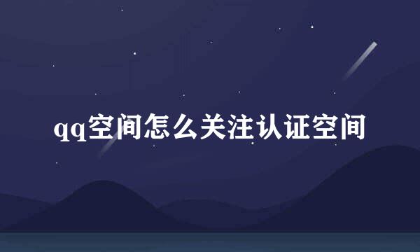 qq空间怎么关注认证空间
