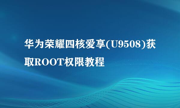 华为荣耀四核爱享(U9508)获取ROOT权限教程