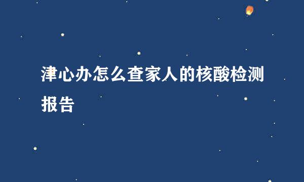 津心办怎么查家人的核酸检测报告