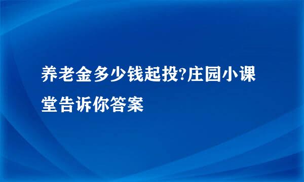 养老金多少钱起投?庄园小课堂告诉你答案