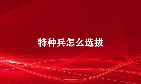 特种兵怎么选拔