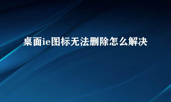 桌面ie图标无法删除怎么解决