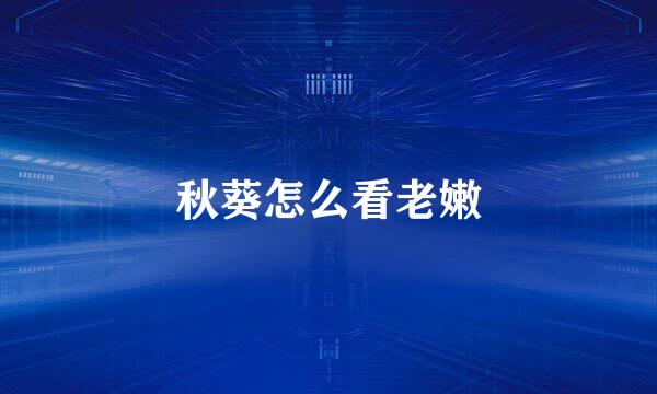 秋葵怎么看老嫩