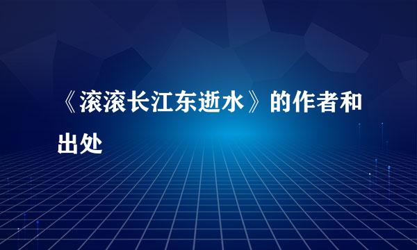 《滚滚长江东逝水》的作者和出处
