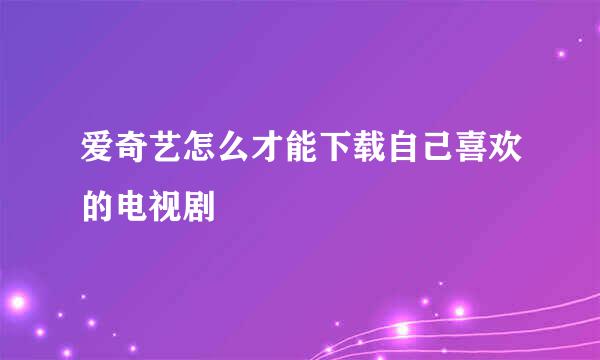 爱奇艺怎么才能下载自己喜欢的电视剧